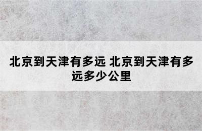 北京到天津有多远 北京到天津有多远多少公里